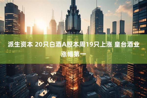 派生资本 20只白酒A股本周19只上涨 皇台酒业涨幅第一