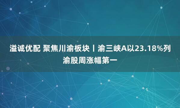 溢诚优配 聚焦川渝板块丨渝三峡A以23.18%列渝股周涨幅第一