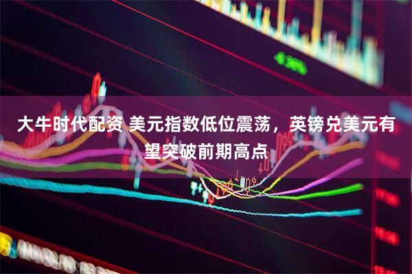 大牛时代配资 美元指数低位震荡，英镑兑美元有望突破前期高点