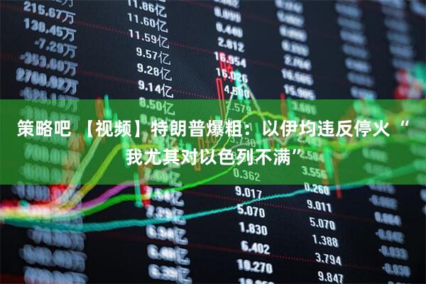 策略吧 【视频】特朗普爆粗：以伊均违反停火 “我尤其对以色列不满”