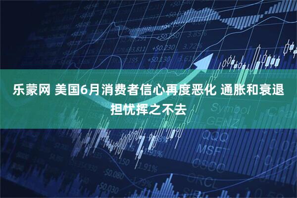 乐蒙网 美国6月消费者信心再度恶化 通胀和衰退担忧挥之不去