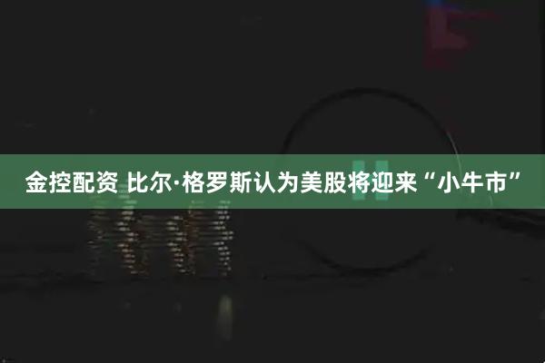 金控配资 比尔·格罗斯认为美股将迎来“小牛市”