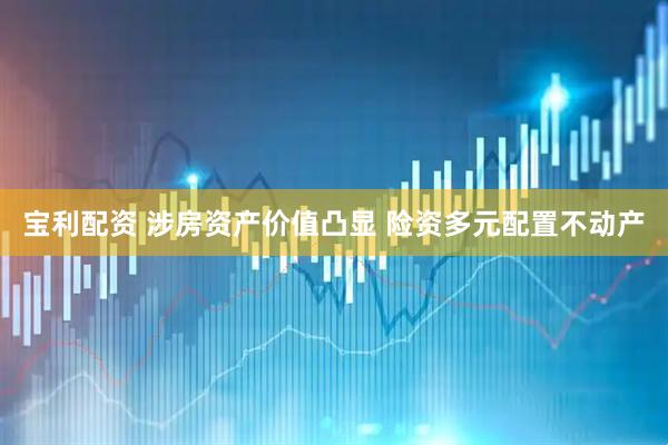 宝利配资 涉房资产价值凸显 险资多元配置不动产