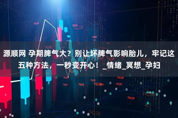 源顺网 孕期脾气大？别让坏脾气影响胎儿，牢记这五种方法，一秒变开心！_情绪_冥想_孕妇