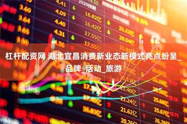 杠杆配资网 湖北宜昌消费新业态新模式亮点纷呈_品牌_活动_旅游