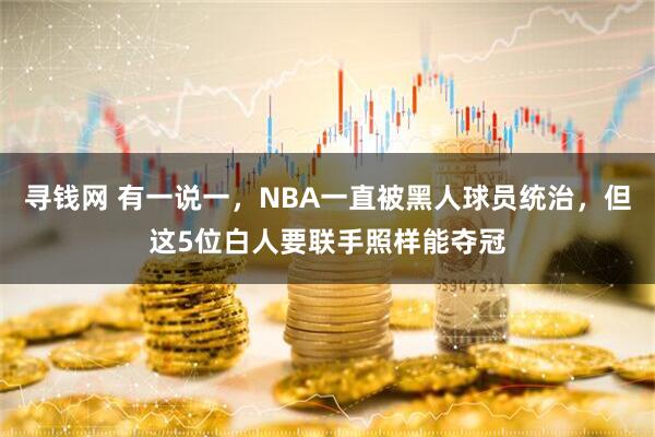 寻钱网 有一说一，NBA一直被黑人球员统治，但这5位白人要联手照样能夺冠