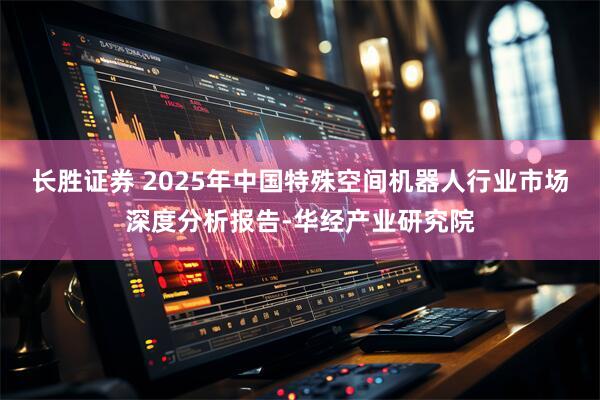 长胜证券 2025年中国特殊空间机器人行业市场深度分析报告-华经产业研究院