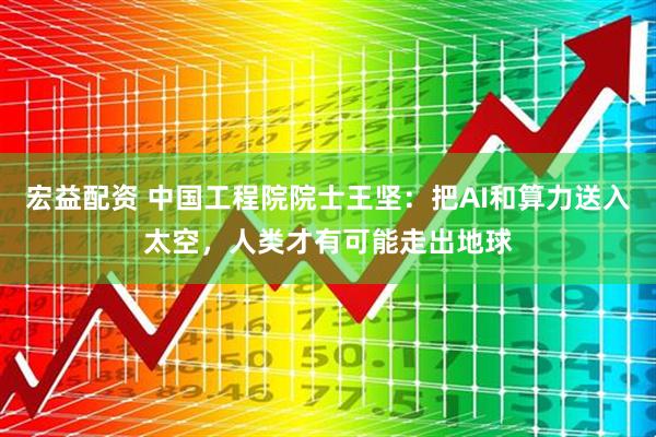 宏益配资 中国工程院院士王坚：把AI和算力送入太空，人类才有可能走出地球