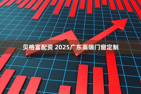 贝格富配资 2025广东高端门窗定制