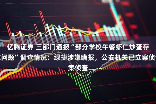 亿腾证券 三部门通报“部分学校午餐虾仁炒蛋存在问题”调查情况：绿捷涉嫌瞒报，公安机关已立案侦查