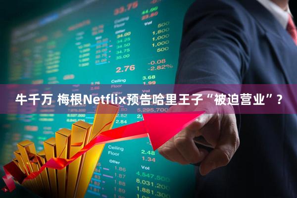 牛千万 梅根Netflix预告哈里王子“被迫营业”？
