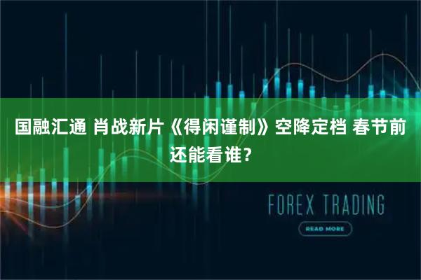 国融汇通 肖战新片《得闲谨制》空降定档 春节前还能看谁？