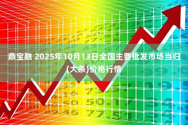 鼎宝融 2025年10月13日全国主要批发市场当归(大条)价格行情