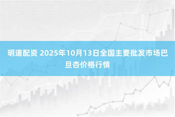 明道配资 2025年10月13日全国主要批发市场巴旦杏价格行情
