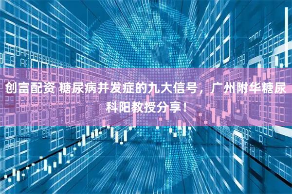 创富配资 糖尿病并发症的九大信号，广州附华糖尿科阳教授分享！