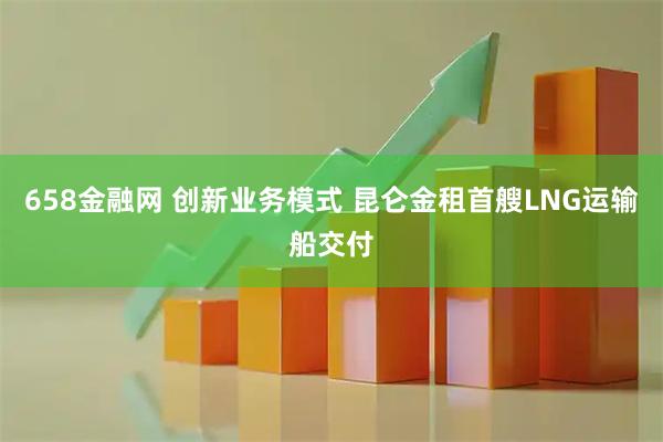 658金融网 创新业务模式 昆仑金租首艘LNG运输船交付
