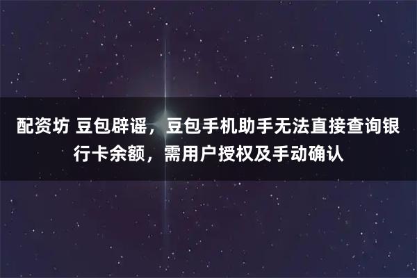 配资坊 豆包辟谣，豆包手机助手无法直接查询银行卡余额，需用户授权及手动确认