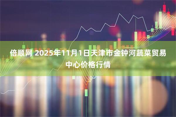 倍顺网 2025年11月1日天津市金钟河蔬菜贸易中心价格行情