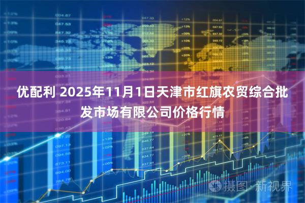 优配利 2025年11月1日天津市红旗农贸综合批发市场有限公司价格行情