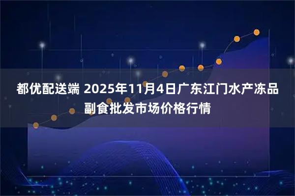 都优配送端 2025年11月4日广东江门水产冻品副食批发市场价格行情