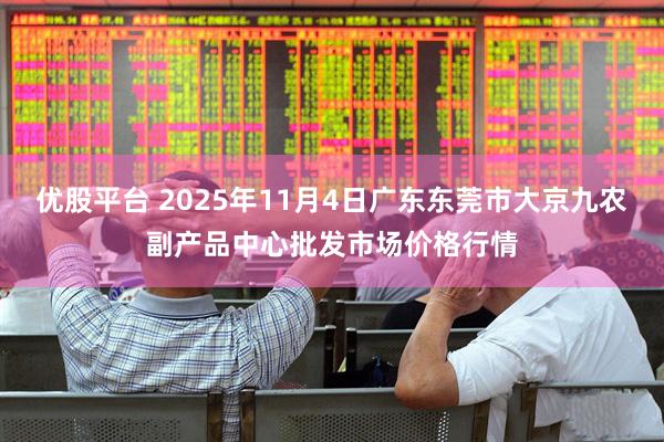 优股平台 2025年11月4日广东东莞市大京九农副产品中心批发市场价格行情