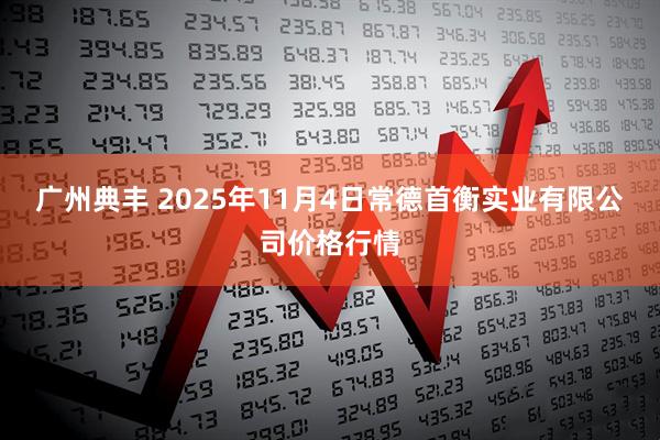 广州典丰 2025年11月4日常德首衡实业有限公司价格行情