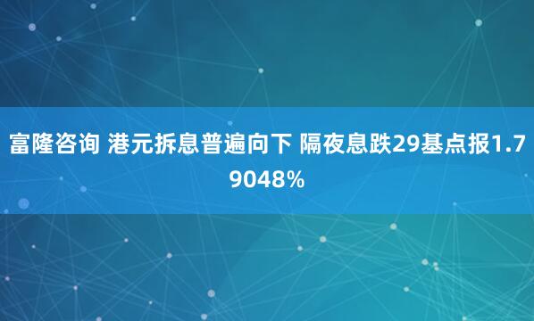 富隆咨询 港元拆息普遍向下 隔夜息跌29基点报1.79048%