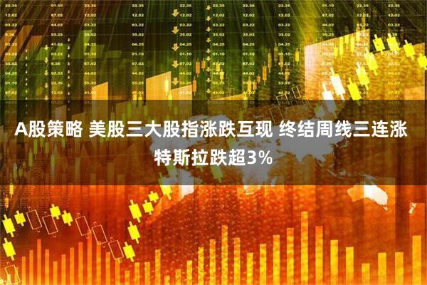 A股策略 美股三大股指涨跌互现 终结周线三连涨 特斯拉跌超3%