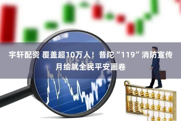 宇轩配资 覆盖超10万人！普陀“119”消防宣传月绘就全民平安画卷