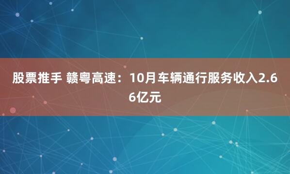 股票推手 赣粤高速：10月车辆通行服务收入2.66亿元
