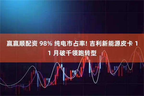 赢赢顺配资 98% 纯电市占率! 吉利新能源皮卡 11 月破千领跑转型