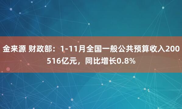 金来源 财政部：1-11月全国一般公共预算收入200516亿元，同比增长0.8%