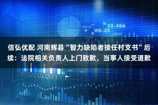 信弘优配 河南辉县“智力缺陷者接任村支书”后续：法院相关负责人上门致歉，当事人接受道歉