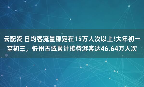云配资 日均客流量稳定在15万人次以上!大年初一至初三，忻州古城累计接待游客达46.64万人次