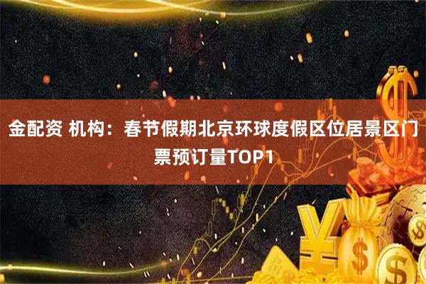 金配资 机构：春节假期北京环球度假区位居景区门票预订量TOP1