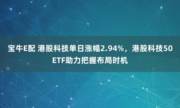 宝牛E配 港股科技单日涨幅2.94%，港股科技50ETF助力把握布局时机