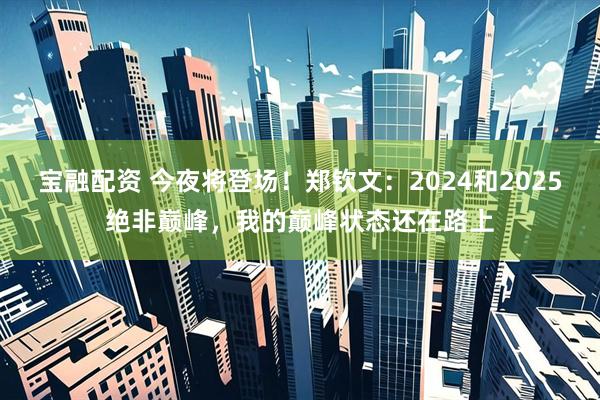 宝融配资 今夜将登场！郑钦文：2024和2025绝非巅峰，我的巅峰状态还在路上